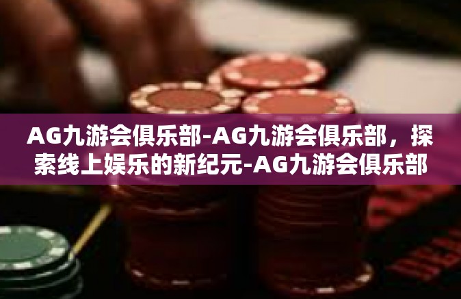 AG九游会俱乐部-AG九游会俱乐部，探索线上娱乐的新纪元-AG九游会俱乐部