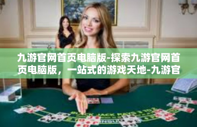 九游官网首页电脑版-探索九游官网首页电脑版，一站式的游戏天地-九游官网首页电脑版
