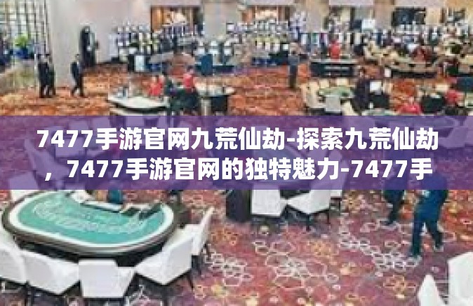 7477手游官网九荒仙劫-探索九荒仙劫，7477手游官网的独特魅力-7477手游官网九荒仙劫