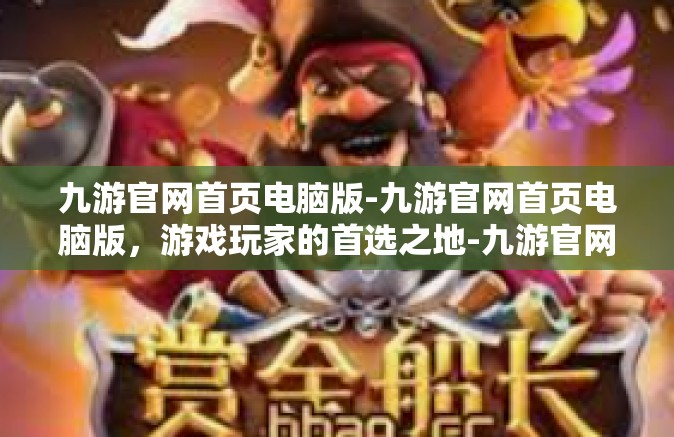 九游官网首页电脑版-九游官网首页电脑版，游戏玩家的首选之地-九游官网首页电脑版
