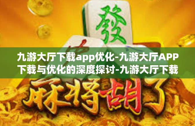 九游大厅下载app优化-九游大厅APP下载与优化的深度探讨-九游大厅下载app优化