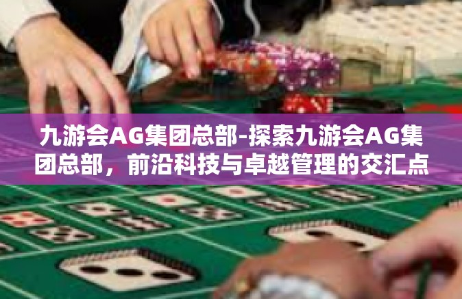 九游会AG集团总部-探索九游会AG集团总部，前沿科技与卓越管理的交汇点-九游会AG集团总部