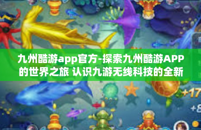 九州酷游app官方-探索九州酷游APP的世界之旅 认识九游无线科技的全新体验平台-九州酷游app官方