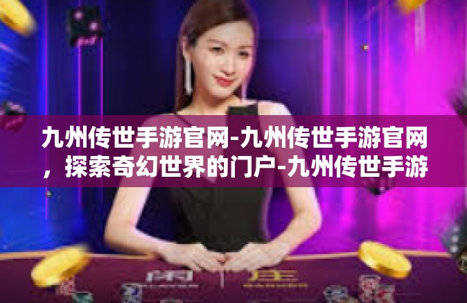 九州传世手游官网-九州传世手游官网，探索奇幻世界的门户-九州传世手游官网