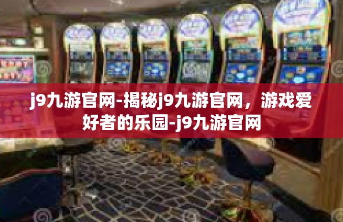 j9九游官网-揭秘j9九游官网，游戏爱好者的乐园-j9九游官网
