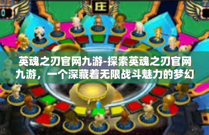 英魂之刃官网九游-探索英魂之刃官网九游，一个深藏着无限战斗魅力的梦幻乐园-英魂之刃官网九游
