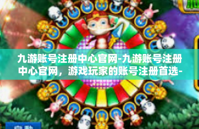 九游账号注册中心官网-九游账号注册中心官网，游戏玩家的账号注册首选-九游账号注册中心官网
