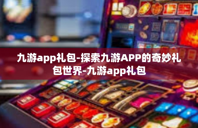 九游app礼包-探索九游APP的奇妙礼包世界-九游app礼包