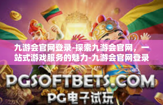 九游会官网登录-探索九游会官网，一站式游戏服务的魅力-九游会官网登录
