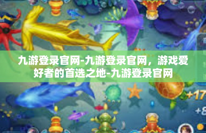 九游登录官网-九游登录官网，游戏爱好者的首选之地-九游登录官网