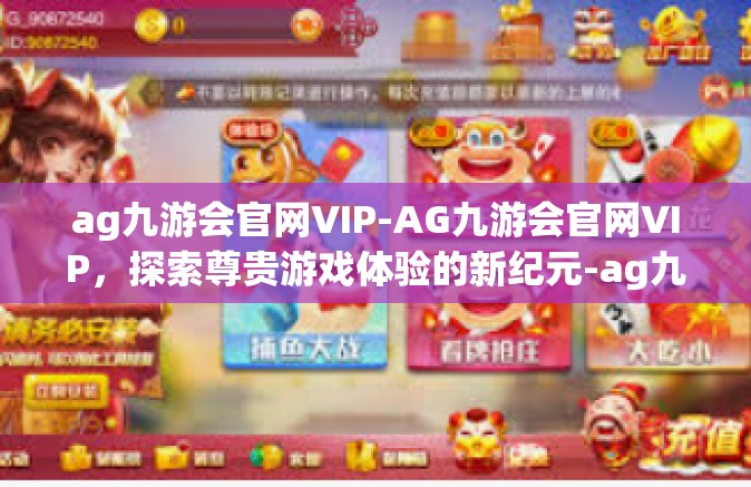 ag九游会官网VIP-AG九游会官网VIP，探索尊贵游戏体验的新纪元-ag九游会官网VIP
