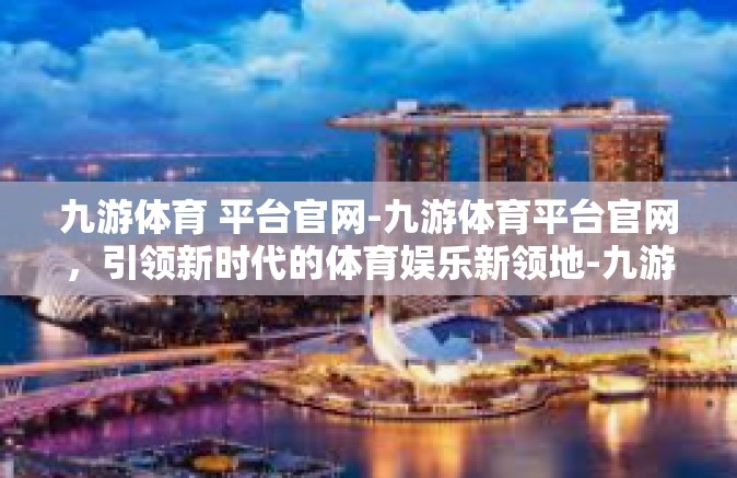 九游体育 平台官网-九游体育平台官网，引领新时代的体育娱乐新领地-九游体育 平台官网