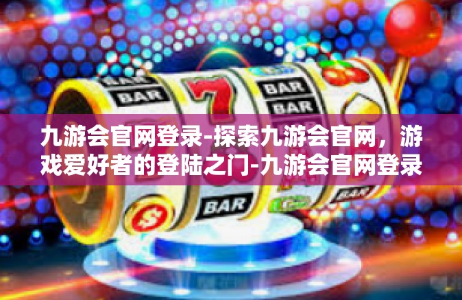 九游会官网登录-探索九游会官网，游戏爱好者的登陆之门-九游会官网登录
