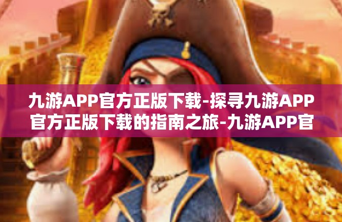 九游APP官方正版下载-探寻九游APP官方正版下载的指南之旅-九游APP官方正版下载