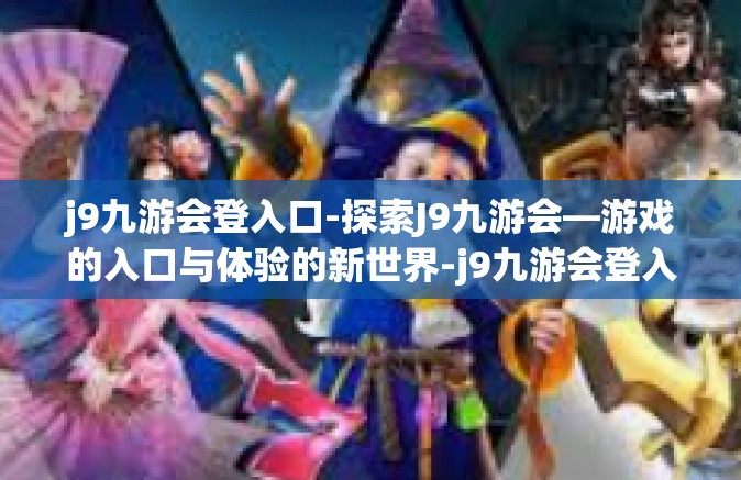 j9九游会登入口-探索J9九游会—游戏的入口与体验的新世界-j9九游会登入口