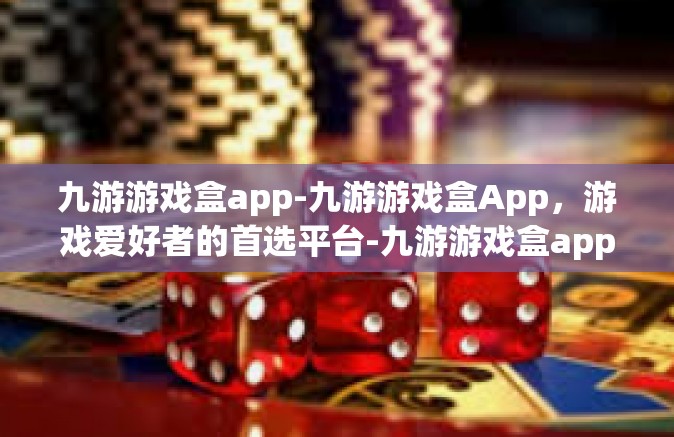 九游游戏盒app-九游游戏盒App，游戏爱好者的首选平台-九游游戏盒app
