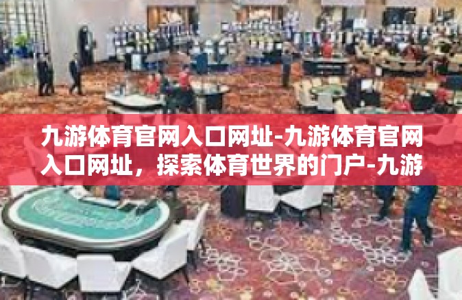 九游体育官网入口网址-九游体育官网入口网址，探索体育世界的门户-九游体育官网入口网址