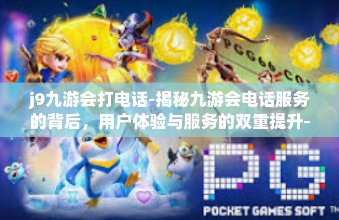 j9九游会打电话-揭秘九游会电话服务的背后，用户体验与服务的双重提升-j9九游会打电话