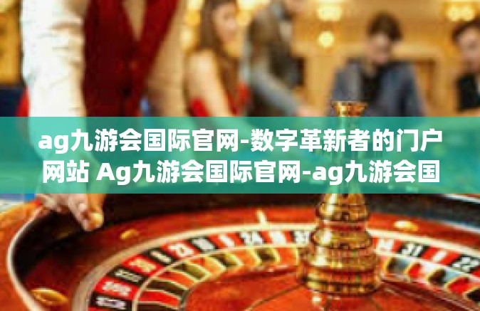 ag九游会国际官网-数字革新者的门户网站 Ag九游会国际官网-ag九游会国际官网