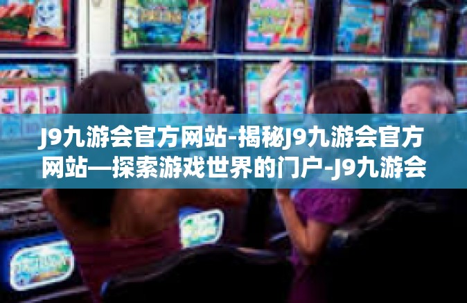 J9九游会官方网站-揭秘J9九游会官方网站—探索游戏世界的门户-J9九游会官方网站