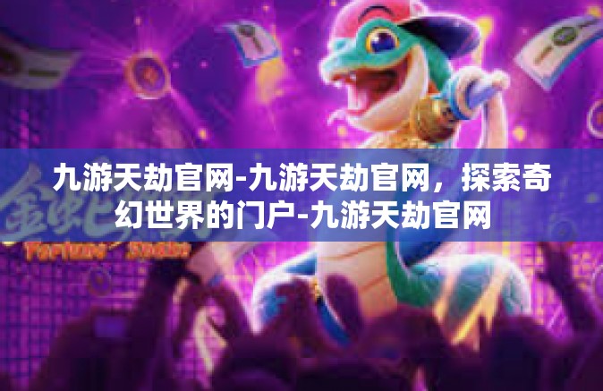 九游天劫官网-九游天劫官网，探索奇幻世界的门户-九游天劫官网