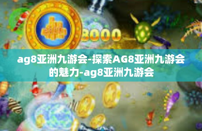 ag8亚洲九游会-探索AG8亚洲九游会的魅力-ag8亚洲九游会
