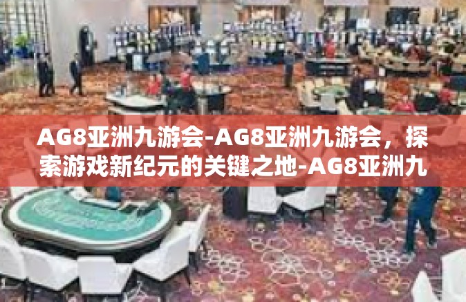 AG8亚洲九游会-AG8亚洲九游会，探索游戏新纪元的关键之地-AG8亚洲九游会