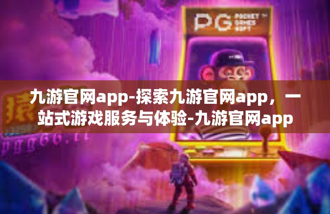 九游官网app-探索九游官网app，一站式游戏服务与体验-九游官网app
