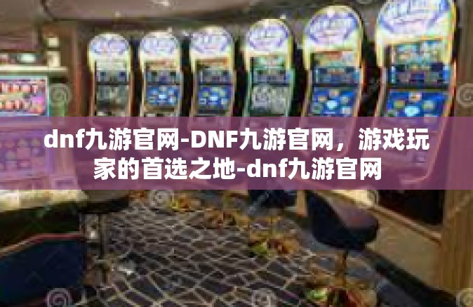 dnf九游官网-DNF九游官网，游戏玩家的首选之地-dnf九游官网