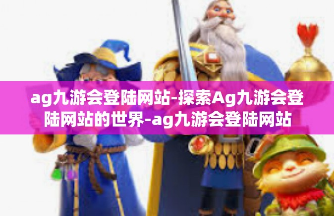 ag九游会登陆网站-探索Ag九游会登陆网站的世界-ag九游会登陆网站