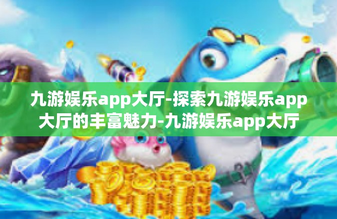 九游娱乐app大厅-探索九游娱乐app大厅的丰富魅力-九游娱乐app大厅