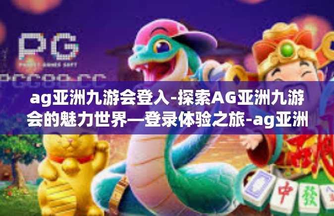 ag亚洲九游会登入-探索AG亚洲九游会的魅力世界—登录体验之旅-ag亚洲九游会登入