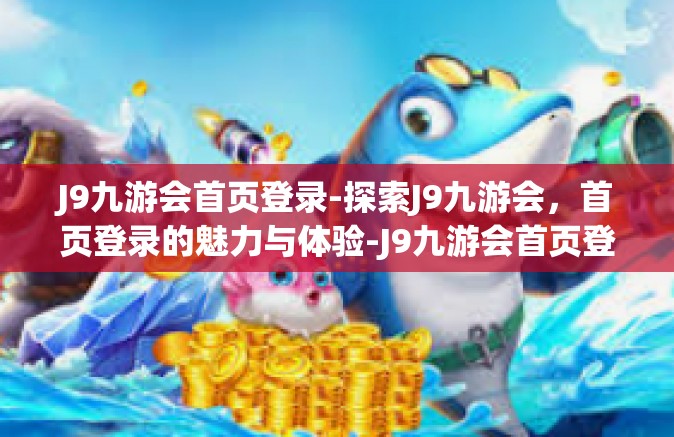 J9九游会首页登录-探索J9九游会，首页登录的魅力与体验-J9九游会首页登录