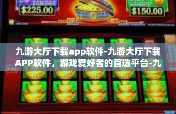 九游大厅下载app软件-九游大厅下载APP软件，游戏爱好者的首选平台-九游大厅下载app软件