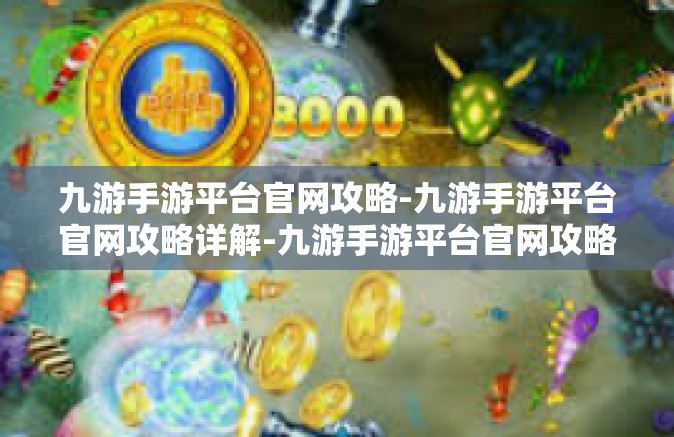 九游手游平台官网攻略-九游手游平台官网攻略详解-九游手游平台官网攻略