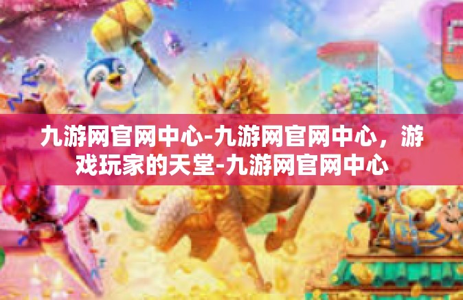 九游网官网中心-九游网官网中心，游戏玩家的天堂-九游网官网中心