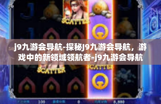 j9九游会导航-探秘J9九游会导航，游戏中的新领域领航者-j9九游会导航