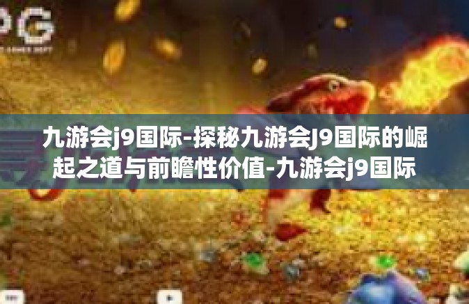 九游会j9国际-探秘九游会J9国际的崛起之道与前瞻性价值-九游会j9国际