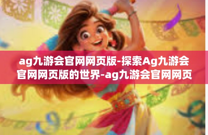 ag九游会官网网页版-探索Ag九游会官网网页版的世界-ag九游会官网网页版