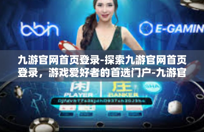 九游官网首页登录-探索九游官网首页登录，游戏爱好者的首选门户-九游官网首页登录