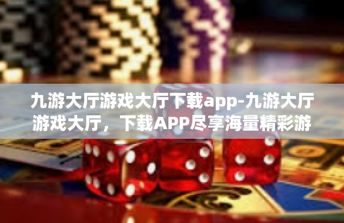九游大厅游戏大厅下载app-九游大厅游戏大厅，下载APP尽享海量精彩游戏-九游大厅游戏大厅下载app