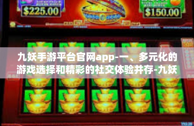 九妖手游平台官网app-一、多元化的游戏选择和精彩的社交体验并存-九妖手游平台官网app