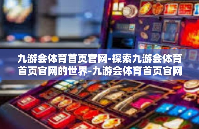 九游会体育首页官网-探索九游会体育首页官网的世界-九游会体育首页官网