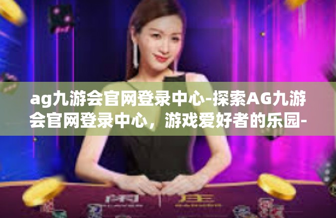 ag九游会官网登录中心-探索AG九游会官网登录中心，游戏爱好者的乐园-ag九游会官网登录中心
