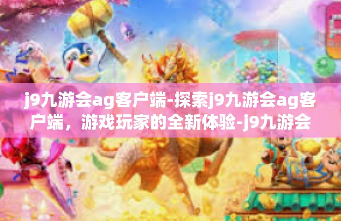 j9九游会ag客户端-探索j9九游会ag客户端，游戏玩家的全新体验-j9九游会ag客户端
