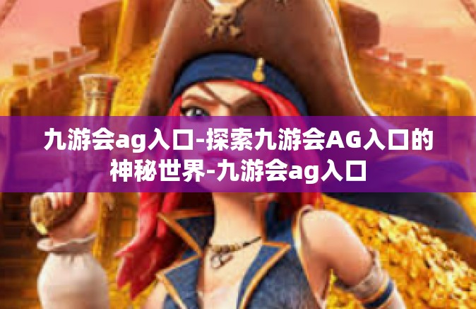 九游会ag入口-探索九游会AG入口的神秘世界-九游会ag入口