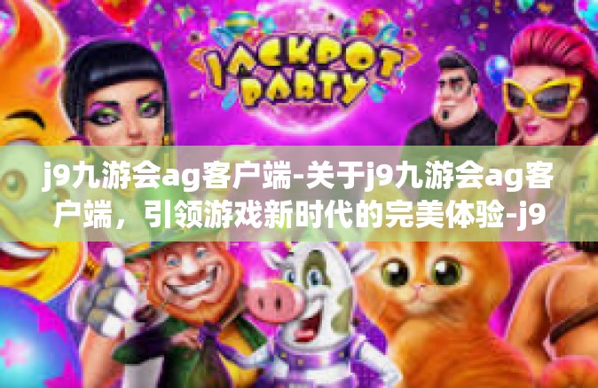 j9九游会ag客户端-关于j9九游会ag客户端，引领游戏新时代的完美体验-j9九游会ag客户端