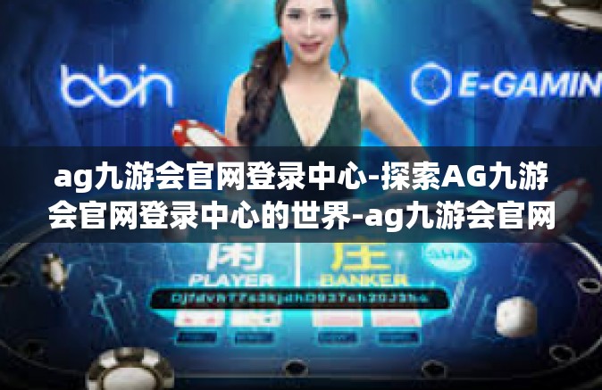 ag九游会官网登录中心-探索AG九游会官网登录中心的世界-ag九游会官网登录中心