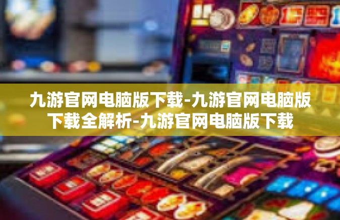 九游官网电脑版下载-九游官网电脑版下载全解析-九游官网电脑版下载