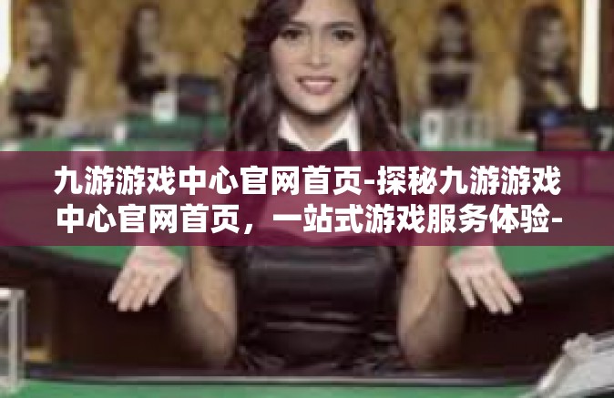 九游游戏中心官网首页-探秘九游游戏中心官网首页，一站式游戏服务体验-九游游戏中心官网首页